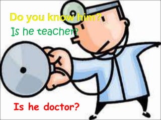 Is he teacher?

Is he doctor?

 