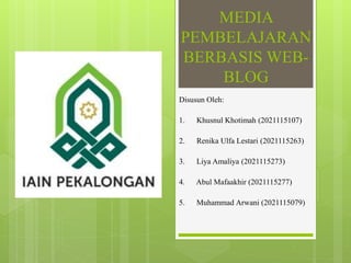 MEDIA
PEMBELAJARAN
BERBASIS WEB-
BLOG
Disusun Oleh:
1. Khusnul Khotimah (2021115107)
2. Renika Ulfa Lestari (2021115263)
3. Liya Amaliya (2021115273)
4. Abul Mafaakhir (2021115277)
5. Muhammad Arwani (2021115079)
 