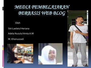 MEDIA PEMBELAJARAN
BERBASIS WEB BLOG
M. Khoiruzzadi
Oleh
Siti Laelatul Heriana
Adela Nuzulul Amta A.M
 