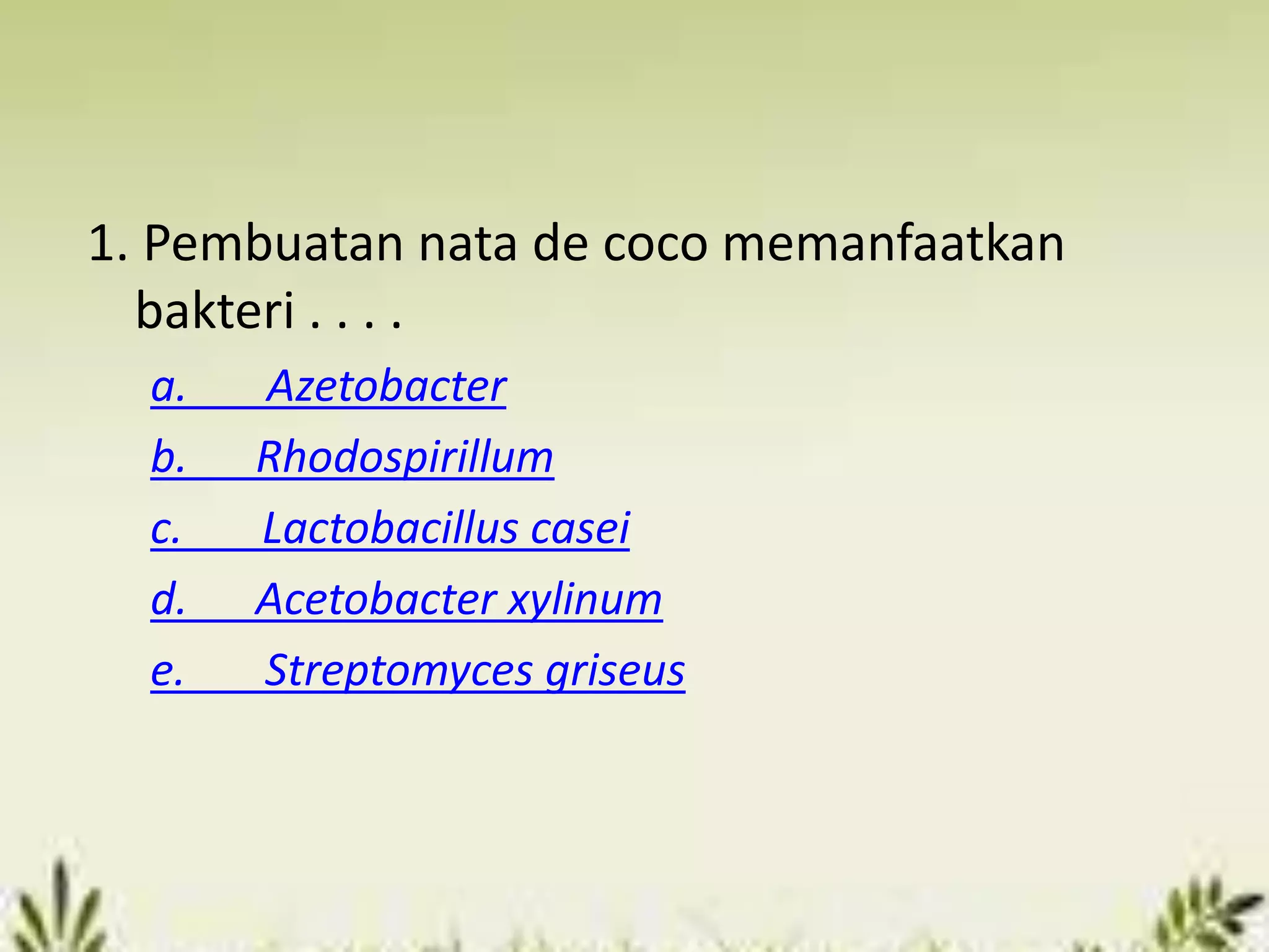 1. Pembuatan nata de coco memanfaatkan
bakteri . . . .
a. Azetobacter
b. Rhodospirillum
c. Lactobacillus casei
d. Acetobacter xylinum
e. Streptomyces griseus
 