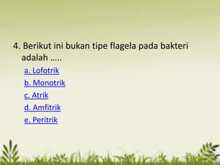 4. Berikut ini bukan tipe flagela pada bakteri
adalah …..
a. Lofotrik
b. Monotrik
c. Atrik
d. Amfitrik
e. Peritrik
 