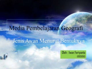 Media Pembelajaran Geografi

 Jenis Awan Menurut Bentuknya
                    Oleh : Iwan Feriyanto
                                 (1005956)
 