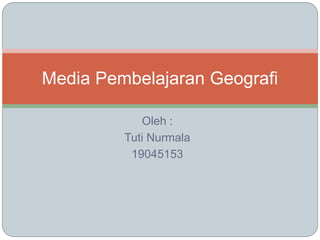 Oleh :
Tuti Nurmala
19045153
Media Pembelajaran Geografi
 