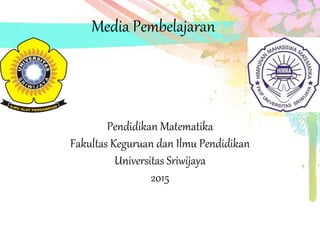 Media Pembelajaran
Pendidikan Matematika
Fakultas Keguruan dan Ilmu Pendidikan
Universitas Sriwijaya
2015
 