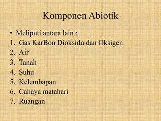 Komponen Abiotik
• Meliputi antara lain :
1. Gas KarBon Dioksida dan Oksigen
2. Air
3. Tanah
4. Suhu
5. Kelembapan
6. Cahaya matahari
7. Ruangan
 