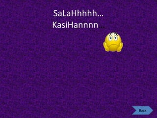 SaLaHhhhh…
KasiHannnn…




              Back
 