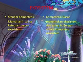 EKOSISTEM
• Standar Kompetensi   • Kompetensi Dasar
  Memahami saling        menentukan ekosistem
  ketergantungan         dan saling hubungan
  ekosistem.             antara komponen
                         ekosistem.
 