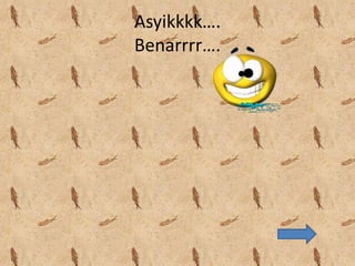 Asyikkkk….
Benarrrr….
 