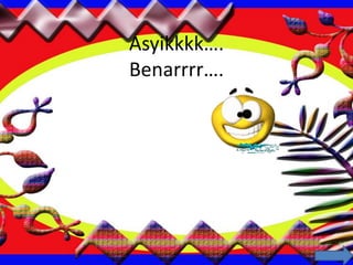 Asyikkkk….
Benarrrr….
 