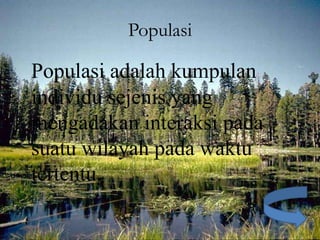 Populasi

Populasi adalah kumpulan
individu sejenis yang
mengadakan interaksi pada
suatu wilayah pada waktu
tertentu.
 