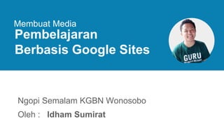 Pembelajaran
Berbasis Google Sites
Membuat Media
Ngopi Semalam KGBN Wonosobo
Oleh : Idham Sumirat
 