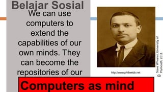 We can use
computers to
extend the
capabilities of our
own minds. They
can become the
repositories of our
knowledge.
http://www.phillwebb.net
Belajar Sosial
Computers as mind
SteveWheeler,Universityof
Plymouth,2011
 