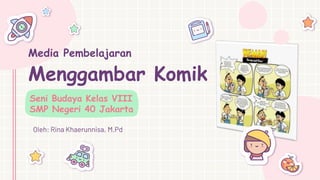 Media Pembelajaran
Menggambar Komik
Seni Budaya Kelas VIII
SMP Negeri 40 Jakarta
Oleh: Rina Khaerunnisa, M.Pd
 