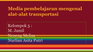 Media pembelajaran mengenal
alat-alat transportasi
Kelompok 5 :
M. Jamil
Neneng Melisa
Nurlian Asita Putri
 
