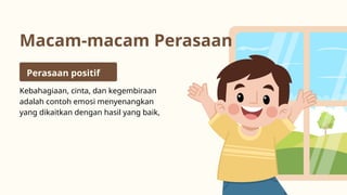 Macam-macam Perasaan
Kebahagiaan, cinta, dan kegembiraan
adalah contoh emosi menyenangkan
yang dikaitkan dengan hasil yang baik,
Perasaan positif
 
