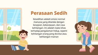 Perasaan Sedih
Kesedihan adalah emosi normal
manusia yang ditandai dengan
kesepian, kekecewaan, dan rasa
kehilangan. Ini adalah reaksi khas
terhadap pengalaman hidup, seperti
kehilangan orang yang dicintai atau
kehilangan mainan
 