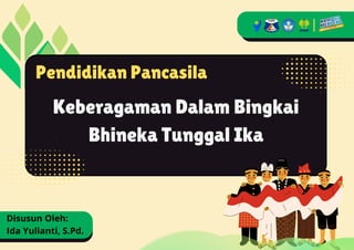 Keberagaman Dalam Bingkai
Bhineka Tunggal Ika
Pendidikan Pancasila
Disusun Oleh:
Ida Yulianti, S.Pd.
 