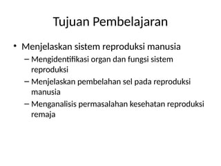 Tujuan Pembelajaran
• Menjelaskan sistem reproduksi manusia
– Mengidentifikasi organ dan fungsi sistem
reproduksi
– Menjelaskan pembelahan sel pada reproduksi
manusia
– Menganalisis permasalahan kesehatan reproduksi
remaja
 