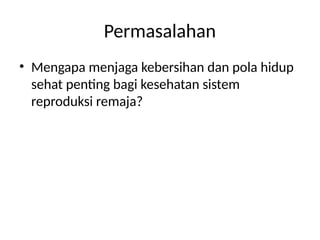 Permasalahan
• Mengapa menjaga kebersihan dan pola hidup
sehat penting bagi kesehatan sistem
reproduksi remaja?
 