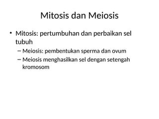 Mitosis dan Meiosis
• Mitosis: pertumbuhan dan perbaikan sel
tubuh
– Meiosis: pembentukan sperma dan ovum
– Meiosis menghasilkan sel dengan setengah
kromosom
 