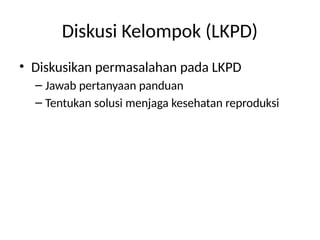 Diskusi Kelompok (LKPD)
• Diskusikan permasalahan pada LKPD
– Jawab pertanyaan panduan
– Tentukan solusi menjaga kesehatan reproduksi
 