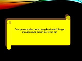 Cara penyampaian materi yang kami ambil dengan
menggunakan bahan ajar lewat ppt
 