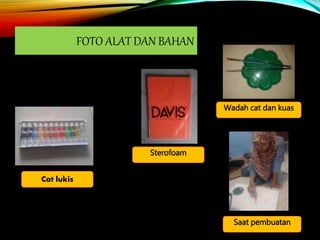 FOTO ALAT DAN BAHAN
Cat lukis
Saat pembuatan
Sterofoam
Wadah cat dan kuas
 