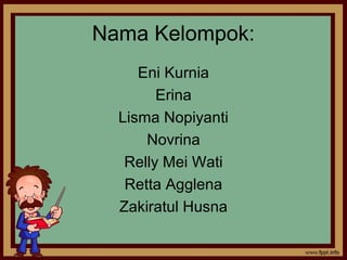 Nama Kelompok:
Eni Kurnia
Erina
Lisma Nopiyanti
Novrina
Relly Mei Wati
Retta Agglena
Zakiratul Husna
 