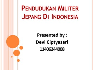 PENDUDUKAN MILITER
JEPANG DI INDONESIA
Presented by :
Devi Ciptyasari
11406244008
 