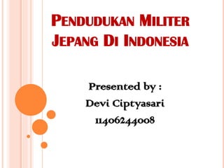 PENDUDUKAN MILITER
JEPANG DI INDONESIA
Presented by :
Devi Ciptyasari
11406244008
 