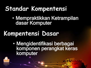 Standar Kompentensi
       • Mempraktikkan Ketrampilan
         dasar Komputer

Kompentensi Dasar
       • Mengidentifikasi berbagai
         komponen perangkat keras
         komputer
Home
 