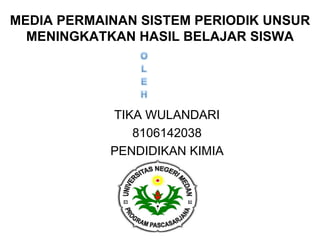 MEDIA PERMAINAN SISTEM PERIODIK UNSUR
  MENINGKATKAN HASIL BELAJAR SISWA




            TIKA WULANDARI
               8106142038
            PENDIDIKAN KIMIA
 