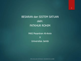 1
BESARAN dan SISTEM SATUAN
oleh:
FATKHUR ROHIM
MAS Pesantren Al-Amin
X
Universitas Jambi
 