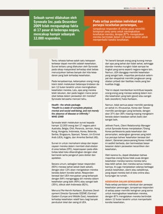 MEDIA PHARMA InDonEsIA       13


sebuah survei dilakukan oleh
synovate inc. pada Desember                         Pada setiap penilaian individual dan
2009 telah mengungkap fakta                         persepsi kesehatan perorangan,
                                                    tampaknya responden di setiap pasar memiliki
di 17 pasar di beberapa negara,




t
                                                    keinginan yang sama untuk meningkatkan
mencakup hampir sebanyak                            kesehatan mereka, dengan 87% mengatakan
                                                    mereka bertindak dalam 12 bulan terakhir untuk
12.000 responden.                                   memperbaiki kondisi kesehatan.




            Tentu rahasia bahwa salah satu kekayaan            "Ini berarti banyak orang yang kurang menya-
            terbesar dapat memiliki adalah kesehatan.          dari apa yang sehat dan tidak sehat, sehingga
            Survei terbaru yang dilakukan oleh Synovate        standar mereka mungkin tidak sampai ke
            pada sikap masyarakat terhadap obat bebas          tingkat yang sama seperti negara-negara lain.
            menunjukkan bahwa banyak dari kita kesa-           Namun, UEA dianggap memiliki kesehatan
            daran yang baik terhadap kesehatan.                yang sangat baik, mayoritas penduduk setem-
                                                               pat dan ekspatriat memiliki jangkauan peng-
            Pada kenyataannya, kebanyakan orang meng-          obatan pribadi dan fasilitas medis yang ber-
            klaim telah melakukan beberapa tindakan da-        kualitas tinggi.
            lam 12 bulan terakhir untuk meningkatkan
            kesehatan mereka. Lalu, apa yang mereka            "Hal ini dapat memberikan kontribusi kepada
            telah lakukan, dan pada bagian mana peran          orang-orang yang merasa sedang dalam kon-
            obat bebas dalam perawatan diri mereka?            disi kesehatan yang baik (good) atau sangat
            Synovate berusaha mencari tahu.                    baik (excellent),"kata Karlsson.

            Health - the whole package.                        Namun, tidak semua pasar memiliki pandang-
            "Health is a state of complete physical,           an sehat ini. Khususnya, Korea dan Taiwan
            mental and social well-being, and not merely       memiliki pandangan yang berbeda, dengan
            the absence of disease or infirmity."              skor 37% dan 39% masing-masing mengklaim
            WHO 1948                                           berada dalam keadaan sehat (baik) dan
                                                               sangat baik.
            Synovate telah melakukan survei kepada
            hampir 12.000 orang dari 17 negara yakni           Jellinek Frank, Client Relationship Manager
            Australia, Belgia, Chili, Perancis, Jerman, Hong   untuk Synovate Korea menjelaskan,"Orang
            Kong, Hongaria, Indonesia, Korea, Belanda,         Korea perfeksionis pada kesehatan dan
            Serbia, Singapura, Spanyol, Taiwan, Uni Emirat     penampilan, sedangkan generasi yang lebih
            Arab (UEA), Inggris, dan Amerika Serikat (AS).     tua percaya bahwa 'kesehatan berasal dari
                                                               dalam', Generasi pasca-perang Korea melihat
            Survei ini untuk memahami sikap dan keper-         ini sedikit berbeda, dan berinvestasi besar-
            cayaan mereka dalam membeli obat-obatan            besaran dalam perawatan kecantikan dan
            di area bebas (OTC), kepercayaan pada efek-        kesehatan.
            tivitas label toko dibandingkan dengan obat
            bermerek serta pengaruh para dokter dan            Oleh karena itu, dapat dikatakan bahwa
            apoteker.                                          mayoritas orang Korea tidak puas dengan
                                                               kesehatan mereka karena mereka tahu
            Secara umum, sebagian besar responden              bisa lebih sehat. Dan mereka serius melaku-
            (60%) merasa sehat sekali (baik sekali),           kannya. Ini juga menjelaskan adanya berbagai
            dengan skor 13% akan mengatakan mereka             produk kesehatan, alami atau sebaliknya,
            berada dalam kondisi sehat. Responden              yang dapat mereka beli di toko online atau
            berasal dari UEA merupakan yang terbanyak          kunjungan ke rumah.
            dengan 84% menganggap diri mereka dalam
            kesehatan yang baik (49%) atau sangat baik         KESEhATAN DALAM GENGGAMAN
            (35%), diikuti oleh Indonesia (82%).               Pada setiap penilaian individual dan persepsi
                                                               kesehatan perorangan, tampaknya responden
            Menurut Per-Henrik Karlsson, Business Devel-       di setiap pasar memiliki keinginan yang sama
            opment Director Synovate CEEME (Central/           untuk meningkatkan kesehatan mereka,
            Eastern Europe and Middle East), kesadaran         dengan 87% mengatakan mereka bertindak
            terhadap kesehatan relatif baru bagi banyak        dalam 12 bulan terakhir untuk memperbaiki
            penduduk lokal dan asing di UEA.                   kondisi kesehatan.
 