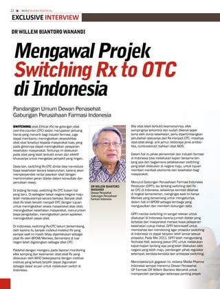 22     MEDIA PHARMA InDonEsIA


eXCLusive inTeRview
DR wiLLEM biAntoRo wAnAnDi



 Mengawal Projek
 switching Rx to otc
 di indonesia
 Pandangan Umum Dewan Penasehat
 Gabungan Perusahaan Farmasi Indonesia
 switcHing obat Ethical (Rx) ke golongan obat                                 Bila obat telah terbukti keamanannya, efek
 over-the-counter (OTC) selain merupakan peluang                              sampingnya terkontrol dan sudah dikenal sejak
 bisnis yang menarik bagi industri farmasi, juga                              lama oleh dunia kesehatan, perlu dipertimbangkan
 dapat membantu meningkatkan aksesibilitas                                    perubahan statusnya dari Rx menjadi OTC, misalnya
 obat obat tersebut kepada masyarakat luas, yang                              obat-obat alergi, anti jamur, beberapa jenis antibio-
 pada gilirannya dapat meningkatkan pelayanan                                 tika, corticosteroid, bahkan obat AIDS.
 kesehatan masyarakat. Tentunya ini dilakukan
 pada obat yang telah terbukti aman dan efektif                               Dalam hal ini pihak pemerintah dan industri farmasi
 khususnya untuk mengatasi penyakit yang ringan.                              di Indonesia bisa melakukan kajian bersama ten-
                                                                              tang apa dan bagaimana pelaksanaan switching
 Disisi lain, switching Rx-OTC dinilai bisa me-reduce                         yang telah dilakukan di negara maju, untuk tujuan
 biaya kesehatan secara keseluruhan, karena akan                              memberi manfaat ekonomis dan kesehatan bagi
 memperpendek rantai pasokan obat dengan                                      masyarakat.
 meminimalisir peran dokter dalam konsultasi dan
 penulisan resep.                                                             Menurut Gabungan Perusahaan Farmasi Indonesia
                                                        Dr wIllem BIANTOrO    Peraturan (GPFI), isu tentang switching dari Rx
 Di bidang farmasi, switching Rx-OTC bukan hal          wANANDI               ke OTC di Indonesia, sebaiknya kembali dibahas
                                                        Dewan Penasehat       di tingkat kementerian, mengingat saat ini hanya
 yang baru. Di sebagian besar negara-negara maju        Gabungan Perusahaan
 telah melakukannya secara berkala. Banyak obat-        Farmasi Indonesia     Menkes yang berwenang untuk mengaturnya,
 obat Rx telah beralih menjadi OTC dengan tujuan                              dalam hali ini BPOM sebagai lembaga yang
 untuk meningkatkan akses masyarakat atas obat,                               mengusulkan dan memberi dukungan data.
 meningkatkan kesehatan masyarakat, menurunkan
 biaya pengobatan, meningkatkan peran apoteker,                               GPFI menilai switching ini sangat relevan untuk
 meningkatkan pasar obat.                                                     dilakukan di Indonesia karena jumlah dokter yang
                                                                              terbatas dan masyarakat merasa biaya pelayanan
 Di Indonesia, switching Rx-OTC belum berkembang,                             kesehatan cukup mahal. GPFI berinisiatif untuk
 oleh karena itu banyak molekul-molekul Rx yang                               membahas dan mendorong agar prosedur switching
 sampai saat ini masih tetap diperlakukan sebagai                             di Indonesia ini dapat berjalan lebih lancar sesuai
 obat Rx oleh BPOM/Menkes. Sementara di luar                                  prosedur. Pada Mei 2011, GPFI telah mengundang
 negeri telah digolongkan sebagai obat OTC.                                   Nicholas Hall, seorang pakar OTC untuk melakukan
                                                                              kajian-kajian tantang apa yang telah dilakukan oleh
 Padahal dengan mengacu pada laporan monitoring                               negara yang lebih maju, pandangan pihak regulator
 efek samping dan keamanan obat-obat Rx yang                                  setempat, kendala-kendala dan antisipasi switching.
 dilakukan oleh WHO bekerjasama dengan institusi
 institusi yang terkait/terpilih dapat digunakan                              Menindaklanjuti gagasan ini, redaksi Media Pharma
 sebagai dasar acuan untuk melakukan switch di                                Indonesia sempat menemui Dewan Penasehat
 Indonesia.                                                                   GP Farmasi DR Willem Biantoro Wanandi untuk
                                                                              memperoleh pandangan seberapa penting proyek
 