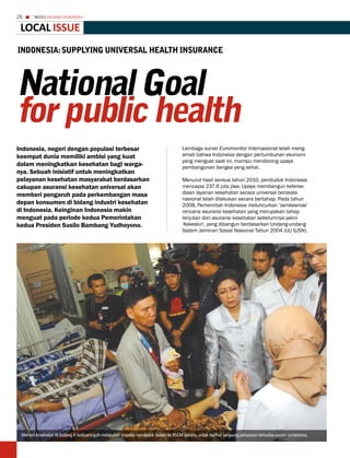 26     MEDIA PHARMA InDonEsIA


 LoCaL issue
inDonEsiA: suPPLyinG univERsAL HEALtH insuRAncE




national Goal
for public health
Indonesia, negeri dengan populasi terbesar                                              Lembaga survei Euromonitor Internasional telah meng-
keempat dunia memiliki ambisi yang kuat                                                 amati bahwa Indonesia dengan pertumbuhan ekonomi
                                                                                        yang menguat saat ini, mampu mendorong upaya
dalam meningkatkan kesehatan bagi warga-                                                pembangunan bangsa yang sehat.
nya. Sebuah inisiatif untuk meningkatkan
pelayanan kesehatan masyarakat berdasarkan                                              Menurut hasil sensus tahun 2010, penduduk Indonesia
cakupan asuransi kesehatan universal akan                                               mencapai 237,6 juta jiwa. Upaya membangun keterse-
memberi pengaruh pada perkembangan masa                                                 diaan layanan kesehatan secara universal berskala
                                                                                        nasional telah dilakukan secara bertahap. Pada tahun
depan konsumen di bidang industri kesehatan                                             2008, Pemerintah Indonesia meluncurkan 'Jamkesmas'
di Indonesia. Keinginan Indonesia makin                                                 rencana asuransi kesehatan yang merupakan tahap
menguat pada periode kedua Pemerintahan                                                 lanjutan dari asuransi kesehatan sebelumnya yakni
kedua Presiden Susilo Bambang Yudhoyono.                                                'Askeskin', yang dibangun berdasarkan Undang-undang
                                                                                        Sistem Jaminan Sosial Nasional Tahun 2004 (UU SJSN).




 Menteri Kesehatan RI Endang R Sediyaningsih melakukan inspeksi mendadak (sidak) ke RSCM Jakarta, untuk melihat langsung pelayanan terhadap pasien Jamkesmas.
 