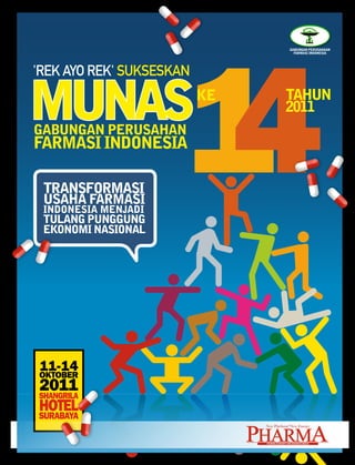 14
                                                  GAbunGAn PERusAHAAn
                                                    fARMAsi inDonEsiA




'Rek Ayo Rek' SUkSeSkAN

MunAs
GAbunGAn PERusAHAn
                          kE                  tAHun
                                              2011

fARMAsi inDonEsiA

 tRAnsfoRMAsi
 usAHA fARMAsi
 inDonEsiA MEnjADi
 tuLAnG PunGGunG
 EkonoMi nAsionAL




11-14
oktober
2011
sHangrila
Hotel
surabaya

                               Pharma
                                New Platform*New Energy



                                PHARMA EconoMy AnD businEss MEDiA
 