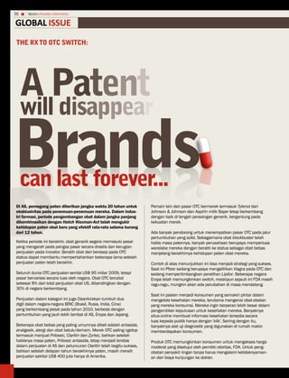 36    MEDIA PHARMA InDonEsIA


GLoBaL issue
tHE Rx to otc switcH:




     A Patent
     will disappear

brands
sdnarB
D
     can last forever...
Di AS, pemegang paten diberikan jangka waktu 20 tahun untuk          Pemain lain dari pasar OTC bermerek termasuk Tylenol dari
eksklusivitas pada penemuan-penemuan mereka. Dalam indus-            Johnson & Johnson dan Aspirin milik Bayer tetap berkembang
tri farmasi, periode pengembangan obat dalam jangka panjang          dengan baik di tengah persaingan generik, bergantung pada
dikombinasikan dengan Hatch Waxman-Act telah mengukir                kekuatan merek.
kehidupan paten obat baru yang efektif rata-rata selama kurang
dari 12 tahun.                                                       Ada banyak pendorong untuk menempatkan pasar OTC pada jalur
                                                                     pertumbuhan yang solid. Sebagaimana obat blockbuster telah
Ketika periode ini berakhir, obat generik segera memasuki pasar      habis masa patennya, banyak perusahaan berupaya memperluas
yang mengarah pada pangsa pasar secara drastis dan kerugian          waralaba mereka dengan beralih ke status sebagai obat bebas
penjualan pada inovator. Beralih obat dari beresep pada OTC          menjelang berakhirnya kehidupan paten obat mereka.
status dapat membantu mempertahankan beberapa lama setelah
penjualan paten telah berakhir.                                      Contoh di atas menunjukkan ini bisa menjadi strategi yang sukses.
                                                                     Saat ini Pfizer sedang berupaya mengalihkan Viagra pada OTC dan
Seluruh dunia OTC penjualan senilai US$ 95 miliar 2009, tetapi       sedang mempertimbangkan peralihan Lipitor. Beberapa negara
pasar bervariasi secara luas oleh negara. Obat OTC tercatat          Eropa telah memungkinkan switch, meskipun sejauh ini FDA masih
sebesar 8% dari total penjualan obat US, dibandingkan dengan         ragu-ragu, mungkin akan ada perubahan di masa mendatang.
30% di negara berkembang.
                                                                     Saat ini pasien menjadi konsumen yang semakin pintar dalam
Penjualan dalam kategori ini juga Diperkirakan tumbuh dua            mengelola kesehatan mereka, terutama mengenai obat-obatan
digit dalam negara-negara BRIC (Brasil, Rusia, India, Cina)          yang mereka konsumsi. Mereka ingin berperan lebih besar dalam
yang berkembang pesat pada tahun 2010, berbeda dengan                pengambilan keputusan untuk kesehatan mereka. Banyaknya
pertumbuhan yang jauh lebih lambat di AS, Eropa dan Jepang.          situs-online membuat informasi kesehatan tersedia secara
                                                                     luas kepada publik hanya dengan 'klik'. Seiring dengan itu,
Beberapa obat bebas yang paling umumnya dibeli adalah antasida,      banyaknya alat uji diagnostik yang digunakan di rumah makin
analgesik, alergi dan obat batuk/demam. Merek OTC paling ngetop      memberdayakan konsumen.
termasuk menjual Prilosec, Claritin dan Zyrtec, bahkan setelah
habisnya masa paten, Prilosec antasida, tetap menjadi teratas        Produk OTC memungkinkan konsumen untuk mengakses harga
dalam penjualan di AS dan peluncuran Claritin telah begitu sukses,   moderat yang disetujui oleh pemiliki otoritas, FDA. Untuk peng-
bahkan setelah delapan tahun berakhirnya paten, masih meraih         obatan penyakit ringan tanpa harus mengalami ketidaknyaman-
penjualan sekitar US$ 400 juta hanya di Amerika.                     an dan biaya kunjungan ke dokter.
 