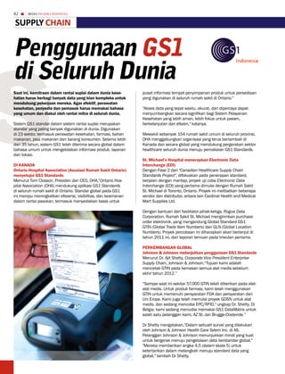42     MEDIA PHARMA InDonEsIA


suPPLy Chain


Penggunaan Gs1


S
di seluruh Dunia
Saat ini, kemitraan dalam rantai suplai dalam dunia kese-      pusat informasi tempat penyimpanan produk untuk persediaan
hatan harus berbagi banyak data yang kian kompleks untuk       yang digunakan di seluruh rumah sakit di Ontario."
mendukung pekerjaan mereka. Agar efektif, perawatan
kesehatan, penyedia dan pemasok harus memakai bahasa           "Akses data yang tepat waktu, akurat, dan dipercaya dapat
yang umum dan diakui oleh rantai mitra di seluruh dunia.       menyumbangkan secara signifikan bagi Sistem Pelayanan
                                                               Kesehatan yang lebih aman, lebih fokus untuk pasien,
Sistem GS1 standar dalam sistem rantai suplai merupakan        berkelanjutan dan efisien," katanya.
standar yang paling banyak digunakan di dunia. Digunakan
di 23 sektor, termasuk perawatan kesehatan, farmasi, bahan     Mewakili sebanyak 154 rumah sakit umum di seluruh provinsi,
makanan, jasa makanan dan barang konsumen. Selama lebih        OHA menggabungkan organisasi yang terus bertambah di
dari 35 tahun, sistem GS1 telah diterima secara global dalam   Kanada dan secara global yang mendukung pergerakan sektor
bahasa umum untuk mengelolakan informasi produk, layanan       healthcare seluruh dunia menuju pemakaian GS1 Standards.
dan lokasi.
                                                               St. Michael’s hospital menerapkan Electronic Data
DI KANADA                                                      Interchange (EDI)
ontario hospital Association (Asosiasi Rumah Sakit ontario)    Dengan Fase 2 dari "Canadian Healthcare Supply Chain
menyetujui GS1 Standards.                                      Standards Project", difokuskan pada penerapan standard,
Menurut Tom Closson, Presiden dan CEO, OHA,“Ontario Hos-       berjalan dengan mantap, proyek uji coba Electronic Data
pital Association (OHA) mendukung aplikasi GS1 Standards       Interchange (EDI) yang pertama dimulai dengan Rumah Sakit
di seluruh rumah sakit di Ontario. Standar global pada GS1     St. Michael di Toronto, Ontario. Proyek ini melibatkan beberapa
ini mampu meningkatkan efisiensi, visibilitas, dan keamanan    vendor dan distributor, antara lain Cardinal Health and Medical
dalam rantai pasokan, termasuk menyediakan basis untuk         Mart Supplies Ltd.

                                                               Dengan bantuan dari fasilitator pihak-ketiga, Rogue Data
                                                               Corporation, Rumah Sakit St. Michael mengirimkan purchase
                                                               order elektronik, yang mengandung Global Standard GS1
                                                               GTIN (Global Trade Item Numbers) dan GLN (Global Location
                                                               Numbers). Proyek percobaan ini diharapkan akan berlanjut di
                                                               tahun 2011 ini, dari laporan temuan pada triwulan pertama.

                                                               PERKEMBANGAN GLoBAL
                                                               Johnson & Johnson melanjutkan penggunaan GS1 Standards
                                                               Menurut Dr. Ajit Shetty, Corporate Vice President Enterprise
                                                               Supply Chain, Johnson & Johnson,“Tujuan kami adalah
                                                               mencetak GTIN pada kemasan semua alat medis sebelum
                                                               akhir tahun 2012.”

                                                               “Sampai saat ini sekitar 57.000 GTIN telah diberikan pada alat-
                                                               alat medis. Untuk produk farmasi, kami telah menggunakan
                                                               GTIN untuk memenuhi persyaratan FDA dan persyaratan dari
                                                               Uni Eropa. Kami juga telah memulai proyek GDSN untuk alat
                                                               medis, dan sedang mencoba EPC/RFID," ungkap Dr. Shetty. Di
                                                               Belgia, kami sedang mencoba memakai GS1 DataMatrix untuk
                                                               salah satu pelanggan kami, AZ St.-Jan Brugge-Oostende.”

                                                               Dr Shetty mengatakan,“Dalam sebuah survei yang dilakukan
                                                               oleh Johnson & Johnson Health Care Sytem Inc. di AS.
                                                               Pelanggan Johnson & Johnson menunjukkan minat yang kuat
                                                               untuk bergerak menuju pengelolaan data berstandar global."
                                                               "Mereka memberikan angka 4,5 (dalam skala 5) untuk
                                                               ketertarikan dalam melangkah menuju standard data yang
                                                               global," tambah Dr Shetty.
 
