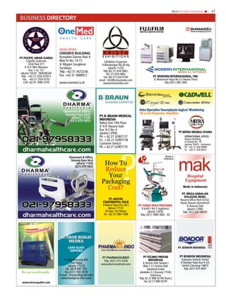 MEDIA PHARMA InDonEsIA                47

Business diReCToRy                                                                                                 Business Directory




                            HEAD OFFICE
                            OnEMED BuILDInG
PT PAcIFIc AMAn gARdA       Kompleks Darmo Park II
       Citylofts Sudirman   Blok IV No. 14-15                 Exhibition Organizer
         22nd floor #11     Jl. Mayjen Sungkono            Jl Blandongan No.28 d/g
     Jl. K.H. Mas Mansyur   Surabaya                              Jakarta 11220
          Kav. 1 no. 121    Telp. +62 31 5672236,           Telp (62 21) 634 5861,
 Jakarta 10220 INDONESIA                                       (62 21) 634 5862
  Telp +62 21 2555 6793-5   Fax. +62 31 5688912                                                     PT. MOdERn InTERnASIOnAL, TBK.
                                                             Fax. (62 21) 634 0140
   Fax. +62 21 2555 6732                                 email : info@kristamedia.com                Jl. Matraman Raya No.12 Jakarta Timur
    Cell +62 81 7080 3759   www.onemed.co.id                www.kristamedia.com                               Telp (021) 280 1000




                              Showroom & Office:                                        intra operative neurophysio-logical Monitoring
                               Tomang raya No.8                                         16 or 32 channels amplifier
                                   Jakarta 11430         PT. B. BRAUn MEdIcAL
                                  (021) 979 5833         IndOnESIA
                                                         Palma One 14th Floor
                                                         Jl. H.R. Rasuna Said
                                                         Kav. X-2 No. 4
                                                         Jakarta 12950                                                   PT MITRA MEdIKA UTAMA
                                                         Ph: + 62 21 52907177                                                 OPerATIONAl OFFIce :
                                                         Fx : + 62 21 52907178                                                Naspro Building
                                                                                                                              Jl.Garuda No. 79
                                                         Customer Service                                                     Jakarta 10610 - Indonesia
                                                         Ph: + 62 21 52907170                                                 Ph. +62 21 428 00805




                                                                          ?
                                                                                                                              Fx. +62 21 420 8410




                                                                                                                         mak
                                   Showroom & Office:                                                          Made in
                                                                                                             Indonesia
                                    Tomang raya No.8
                                        Jakarta 11430
                                       (021) 979 5833
                                                            How To
                                                            Reduce
                                                             Your                                                              Hospital
                                                           Packaging                                                          Equipment
                                                             Cost?                                                           Made in Indonesia

                                                                                                                           PT. MEgA AndALAn
                                                                                                                             KALASAn (MAK)
                                                                   PT. AVESTA                                             Rasuna Office Park SO-02,
                                                            cOnTInEnTAL PAcK                                              Komp. Rasuna Epicentrum
                                                            Jl Bekasi Raya Km 28,5      PT. FAnIA ERSA PRATAMA                  Jl. Rasuna Said
                                                                  Bekasi 17133            Jl Kahfi I No 5 Jagakarsa             Jakarta 12960
                                                               P.O Box 152 Bekasi               Jakarta 12630               Telp. (021) 837 00555
                                                             Tel : (62 21) 884 1088      Telp. (021) 7889 3682 - 83




                            PT. OBOR BERKAT
                                 MEdIKA
                                  LEAd gLASS
                                   SUPPLIER

                                                           PT PHArmASOlINDO                 PT TEcHnO PREFAB              PT BOndOR IndOnESIA
                               Jl. Duri Kencana II/5        Telp. (021) 315 4336                  IndOnESIA                 Kawasan Industri Sentul
                                      Duri Kepa                                            Jl. Techno Park Selatan I       Jl Olympic Raya Kav A 2A,
                                                          www.pharmasolindo.com                                              Sentul Citeureup 16810
                                   Jakarta 11510                                            Blok C 3 F, Techno Park
                                Hp. 0818 897 755                                                Industrial Estate             Telp. (021) 875 6001
 We are eco-friendly.          Fax.(021) 565 2670                                       Jababeka 3, Cikarang 17530,
                            E-mail : frnatan@gmail.com                                              Indonesia
                             www.leadglass-obm.com                                      Telp. 62 21 898 42740 (hunt.)
  www.intracopallet.com                                                                     Fax. 62 21 898 42741
 