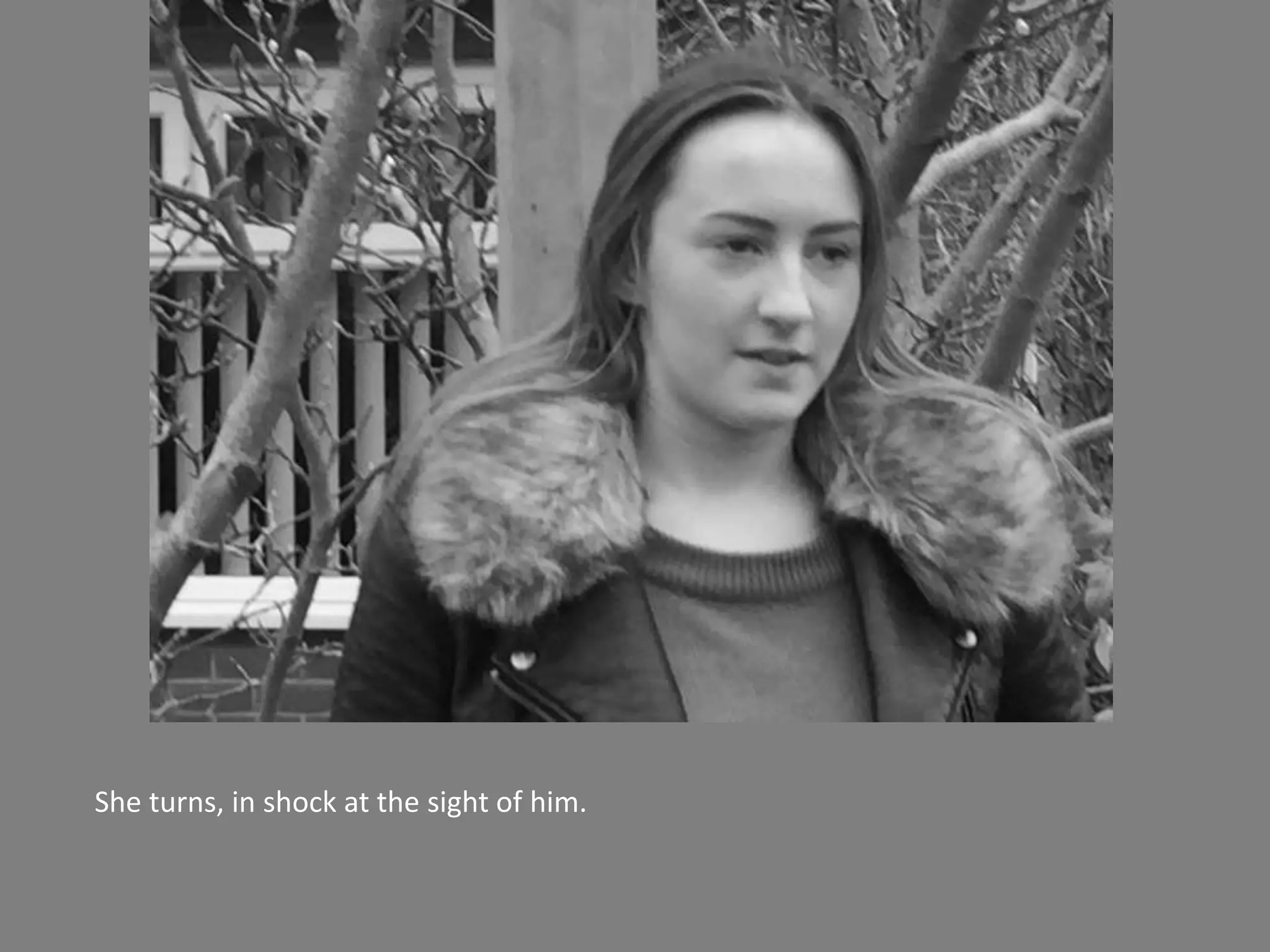 She turns, in shock at the sight of him.