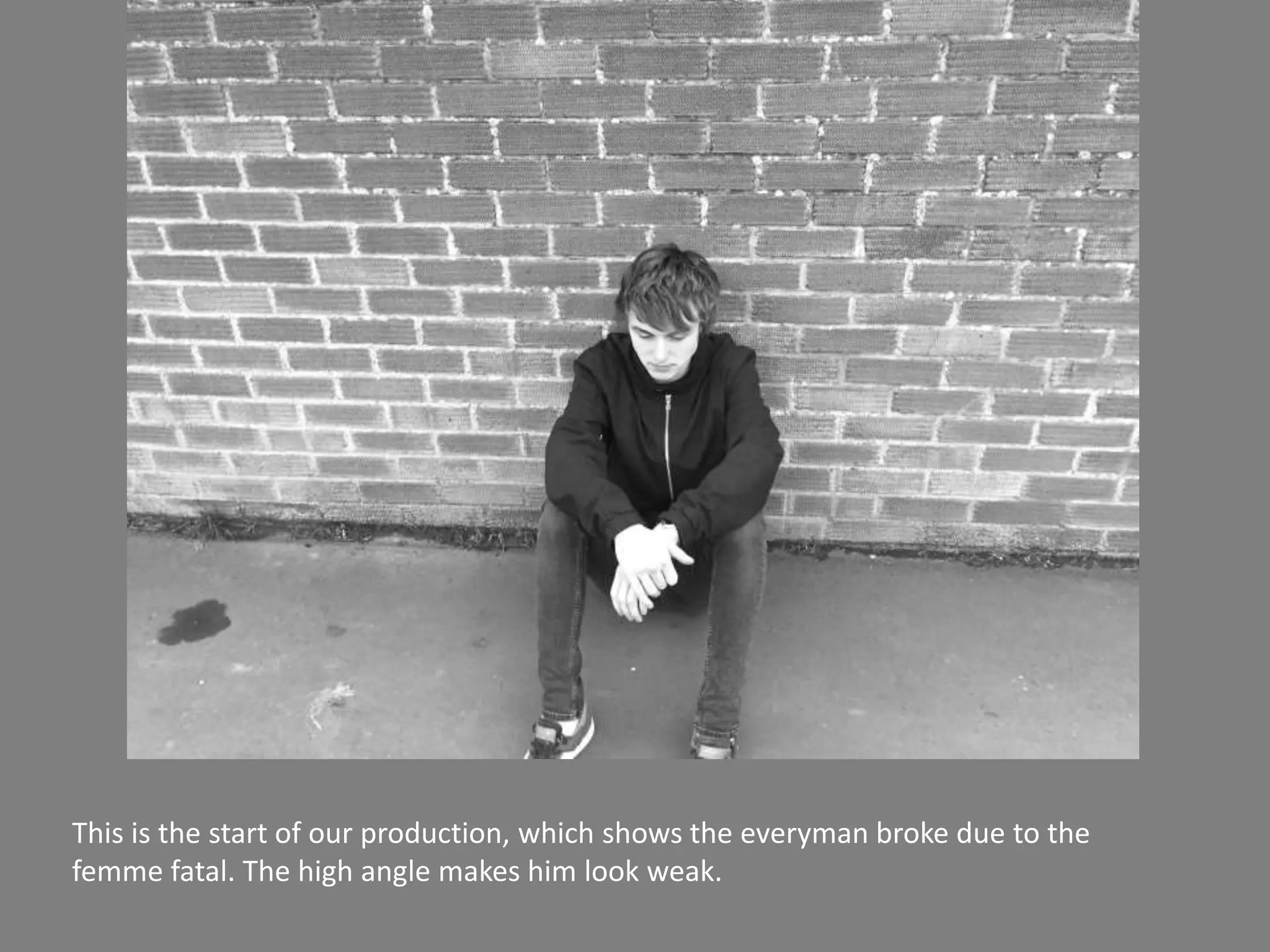 This is the start of our production, which shows the everyman broke due to the
femme fatal. The high angle makes him look weak.