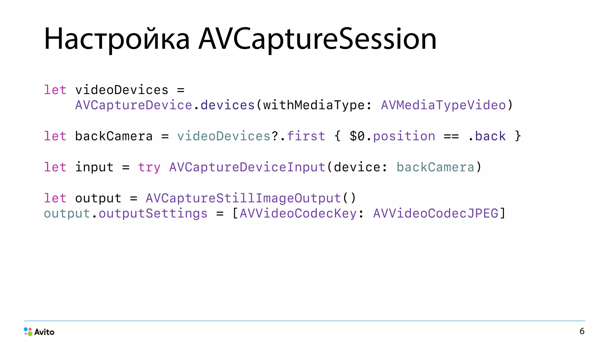Настройка AVCaptureSession
let videoDevices = 
AVCaptureDevice.devices(withMediaType: AVMediaTypeVideo)
let backCamera = videoDevices?.first { $0.position == .back }
let input = try AVCaptureDeviceInput(device: backCamera)
let output = AVCaptureStillImageOutput() 
output.outputSettings = [AVVideoCodecKey: AVVideoCodecJPEG]
6
 