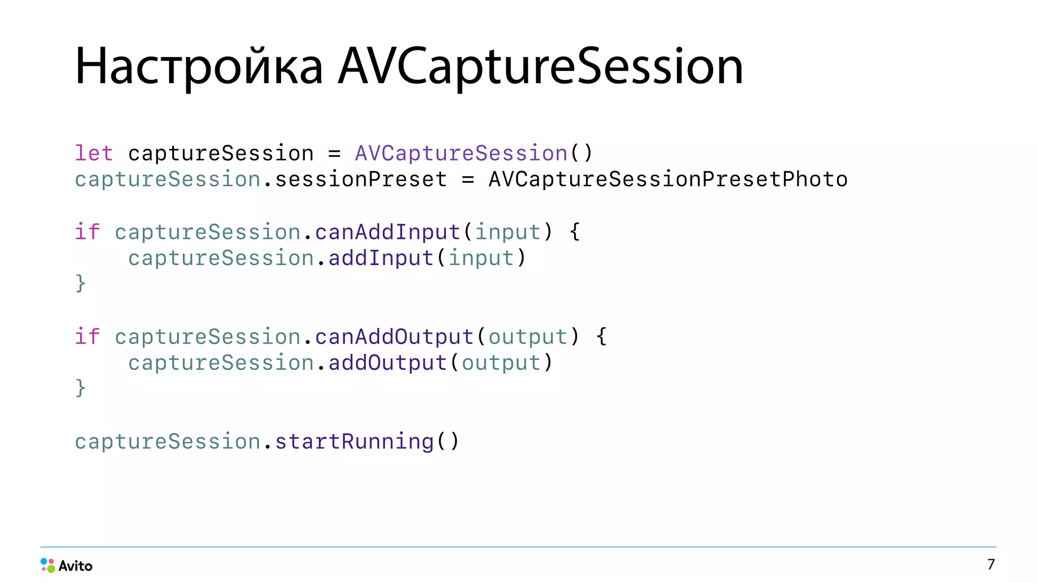 Настройка AVCaptureSession
let captureSession = AVCaptureSession() 
captureSession.sessionPreset = AVCaptureSessionPresetPhoto
if captureSession.canAddInput(input) { 
captureSession.addInput(input) 
}
if captureSession.canAddOutput(output) { 
captureSession.addOutput(output) 
}
captureSession.startRunning()
7
 