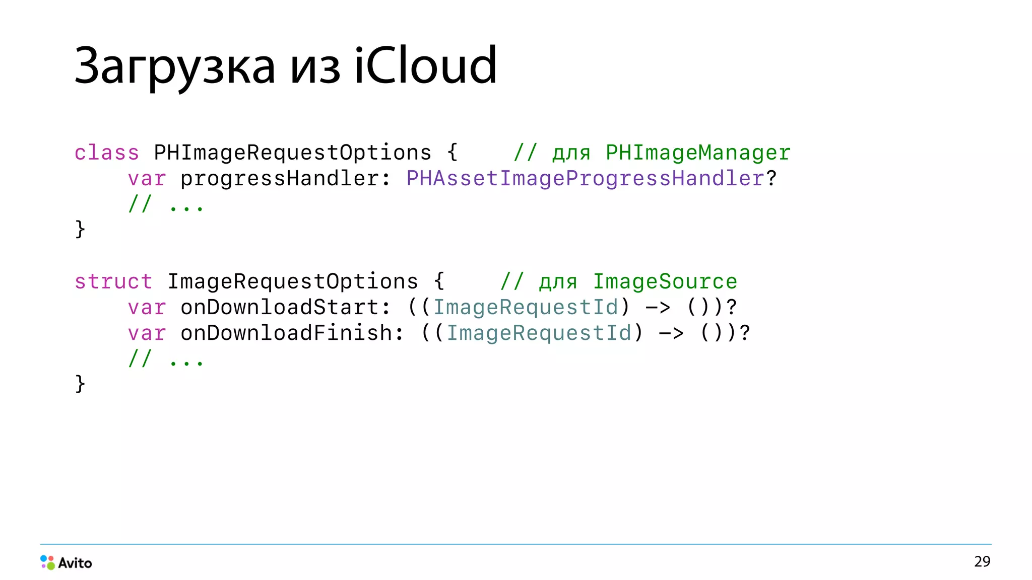 Загрузка из iCloud
class PHImageRequestOptions { // для PHImageManager 
var progressHandler: PHAssetImageProgressHandler? 
// ... 
} 
struct ImageRequestOptions { // для ImageSource 
var onDownloadStart: ((ImageRequestId) -> ())? 
var onDownloadFinish: ((ImageRequestId) -> ())? 
// ... 
}
29
 