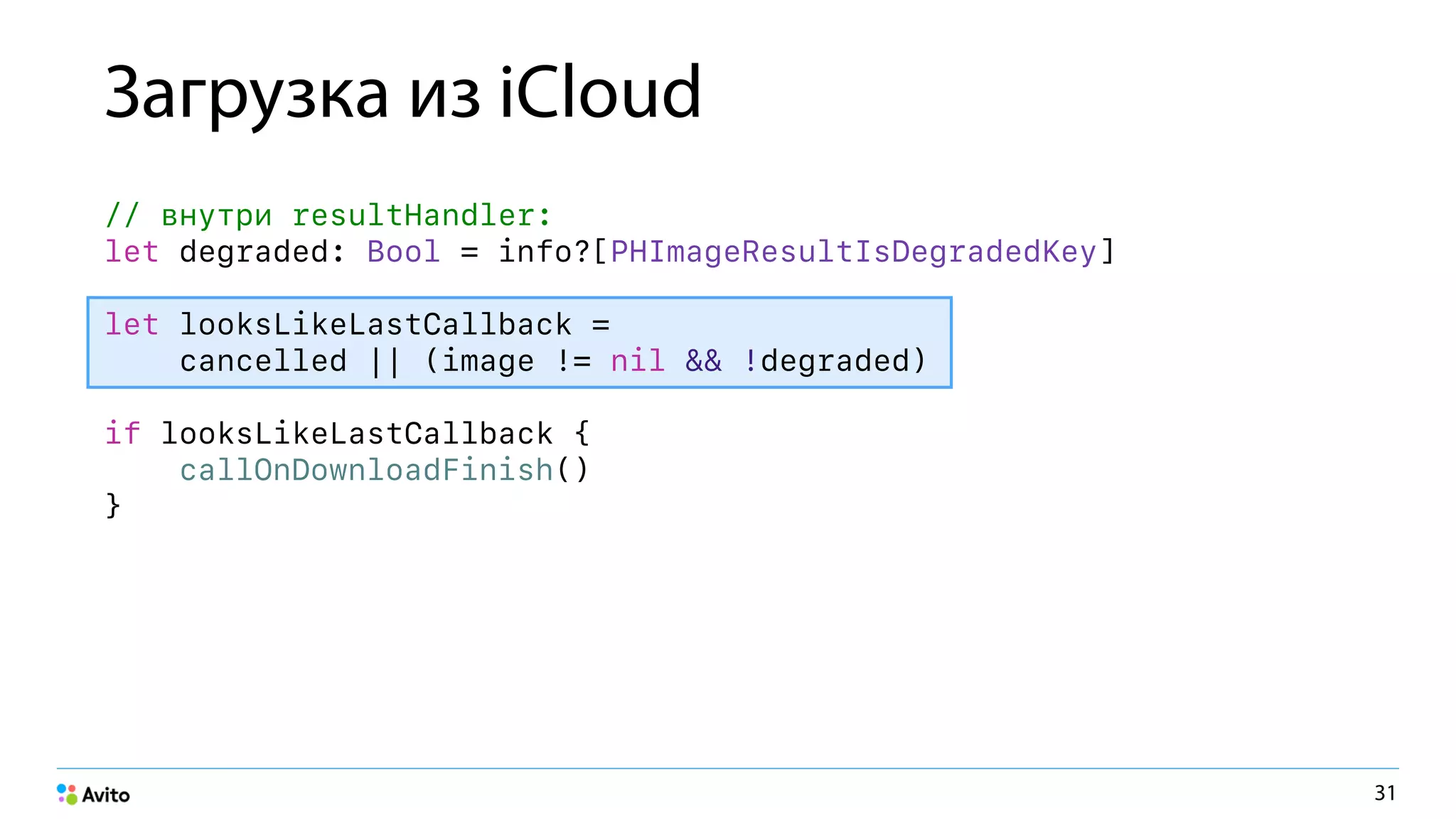 Загрузка из iCloud
// внутри resultHandler:
let degraded: Bool = info?[PHImageResultIsDegradedKey]
let looksLikeLastCallback =
cancelled || (image != nil && !degraded)
if looksLikeLastCallback {
callOnDownloadFinish()
}
31
 