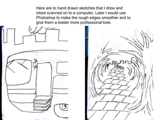 Here are to hand drawn sketches that I drew and inked scanned on to a computer. Later I would use Photoshop to make the ro...