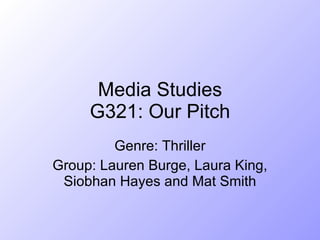 Media Studies G321: Our Pitch Genre: Thriller Group: Lauren Burge, Laura King, Siobhan Hayes and Mat Smith 