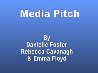 Media Pitch By Danielle Foster Rebecca Cavanagh & Emma Floyd 