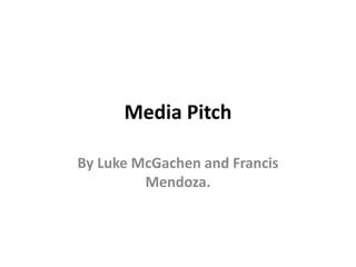 Media Pitch

By Luke McGachen and Francis
         Mendoza.
 